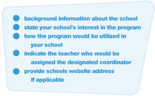 1. background information about the school. 2. State your school's interest in the program. 3. How the program would be utilized in your school. 4. Indicate the teacher who would be assigned the designated coordinator. 5. Provide schools website address if applicable